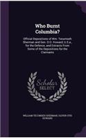 Who Burnt Columbia?: Official Depositions of Wm. Tecumseh Sherman and Gen. O.O. Howard, U.S.a., for the Defence, and Extracts From Some of the Depositions for the Claima