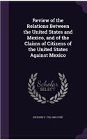 Review of the Relations Between the United States and Mexico, and of the Claims of Citizens of the United States Against Mexico