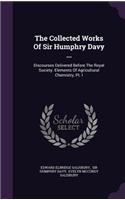 The Collected Works of Sir Humphry Davy ...: Discourses Delivered Before the Royal Society. Elements of Agricultural Chemistry, PT. I