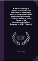 A Metrical History of England; or, Recollections, in Rhyme, of Some of the Most Prominent Features in our National Chronology, From the Landing of Julius Cæsar, to the Commencement of the Regency, in 1812 .. Volume 1