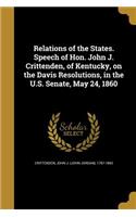 Relations of the States. Speech of Hon. John J. Crittenden, of Kentucky, on the Davis Resolutions, in the U.S. Senate, May 24, 1860