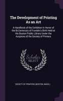 The Development of Printing As an Art: A Handbook of the Exhibiton in Honor of the Bi-Centenary of Franklin's Birth Held at the Boston Public Library Under the Auspices of the Society of 