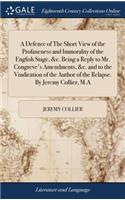 Defence of The Short View of the Profaneness and Immorality of the English Stage, &c. Being a Reply to Mr. Congreve's Amendments, &c. and to the Vindication of the Author of the Relapse. By Jeremy Collier, M.A