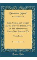 del Viaggio in Terra Santa Fatto E Descritto Da Ser Mariano Da Siena Nel Secolo XV: Codice Inedito (Classic Reprint)