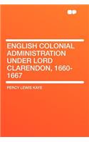 English Colonial Administration Under Lord Clarendon, 1660-1667