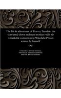 Life & Adventures of Harvey Teasdale: The Converted Clown and Man Monkey: With His Remarkable Conversion in Wakefield Prison: Written by Himself