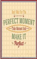 Don't Wait for the Perfect Moment Take a Moment and Make It Perfect: Inspirational Quotes Writing Journal Diary - 105 Lined Pages - 8 X 10 Large Notebook