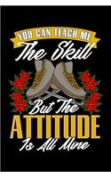 You Can Teach Me The Skill But The Attitude Is All Mine