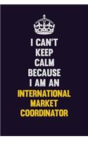 I can't Keep Calm Because I Am An International Market Coordinator: Motivational and inspirational career blank lined gift notebook with matte finish