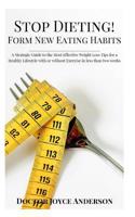 Stop Dieting! Form New Eating Habits: A Strategic Guide to the Most Effective Weight Loss Tips for a Healthy Lifestyle with or Without Exercise in Less Than Two Weeks.