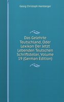 Das Gelehrte Teutschland, Oder Lexikon Der Jetzt Lebenden Teutschen Schriftsteller, Volume 19 (German Edition)