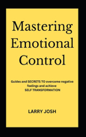 Mastering Emotional Control: Guides and SECRETS to overcome negative feelings and achieve SELF TRANSFORMATION