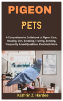 Pigeon Pets: A Comprehensive Guidebook to Pigeon Care, Housing, Diet, Breeding, Training, Bonding, Frequently Asked Questions, Plus Much More