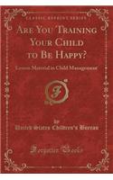 Are You Training Your Child to Be Happy?: Lesson Material in Child Management (Classic Reprint)