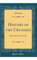 History of the Crusades: Rise, Progress, and Results (Classic Reprint)