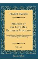 Memoirs of the Late Mrs. Elizabeth Hamilton, Vol. 1 of 2: With a Selection from Her Correspondence, and Other Unpublished Writings (Classic Reprint)
