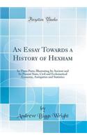 An Essay Towards a History of Hexham: In Three Parts; Illustrating Its Ancient and Its Present State, Civil and Ecclesiastical Economy, Antiquities and Statistics (Classic Reprint)