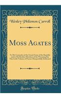 Moss Agates: To My Comrades of the Grand Army of the Republic and to My Brother Members of the Wyoming Bar This Little Volume of Poems I Respectfully Dedicated (Classic Reprint)