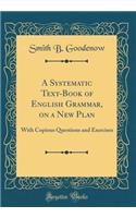 A Systematic Text-Book of English Grammar, on a New Plan: With Copious Questions and Exercises (Classic Reprint)