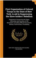 First Organization of Colored Troops in the State of New York, to aid in Suppressing the Slave-holders' Rebellion: Statements Concerning the Origin, Difficulties and Success of the Movement, Including Official Documents, Military Testimonials, Proceeding