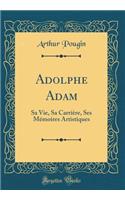 Adolphe Adam: Sa Vie, Sa CarriÃ¨re, Ses MÃ©moires Artistiques (Classic Reprint): Sa Vie, Sa CarriÃ¨re, Ses MÃ©moires Artistiques (Classic Reprint)