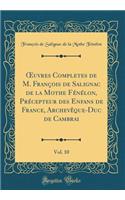 ?uvres Completes de M. François de Salignac de la Mothe Fénélon, Précepteur des Enfans de France, Archevêque-Duc de Cambrai, Vol. 10 (Classic Reprint)