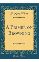 A Primer on Browning (Classic Reprint)