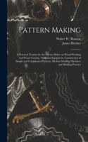 Pattern Making; a Practical Treatise for the Pattern Maker on Wood-working and Wood Turning, Tools and Equipment, Construction of Simple and Complicated Patterns, Modern Molding Machines and Molding Practice