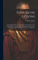 First Latin Lessons: Containing the Most Important Parts of the Grammar of the Latin Language, Together With Appropriate Exercises in the Translating and Writing of Lati