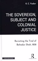 The Sovereign, Subject and Colonial Justice: Revisiting the Trial of Bahadur Shah, 1858