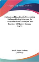 Statutes And Enactments Concerning Railways Having Reference To The North Shore Railway Of The Province Of Quebec Canada (1872)