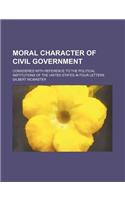 Moral Character of Civil Government; Considered with Reference to the Political Institutions of the United States, in Four Letters