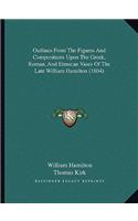 Outlines From The Figures And Compositions Upon The Greek, Roman, And Etruscan Vases Of The Late William Hamilton (1804): (English)