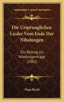 Die Ursprunglichen Lieder Vom Ende Der Nibelungen: Ein Beitrag Zur Nibelungenfrage (1882)(German)