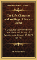 The Life, Character and Writings of Francis Lieber: A Discourse Delivered Before the Historical Society of Pennsylvania, January 13, 1873 (1873)