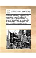 Military Dictionary, Explaining and Describing, the Technical Terms, Works and Machines, Used in the Science of War. with an Introduction to Fortification. Compiled from the Best Writers on Military Affairs, ...