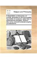 A dissertation, or discourse, on suicide; grounded on the immoveable foundation of scriptural, rather than of philosophical principles. Wherein also occur, several incidental weighty considerations: (English)