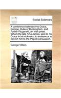 A conference between His Grace, George, Duke of Buckingham, and Father Fitzgerald, an Irish priest. Whom the late King James, sent to his Grace in his sickness, to endeavour to pervert him to the Popish persuasion.: (English)