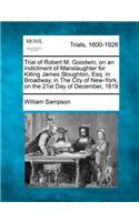 Trial of Robert M. Goodwin, on an Indictment of Manslaughter for Killing James Stoughton, Esq. in Broadway, in the City of New-York, on the 21st Day of December, 1819