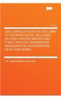 Gen. Garfield from the Log Cabin to the White House, Including His Early History, War Record, Public Speeches, Nomination, Inauguration, Assassination, Death and Burial: (English)