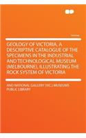 Geology of Victoria, a Descriptive Catalogue of the Specimens in the Industrial and Technological Museum (Melbourne), Illustrating the Rock System of Victoria