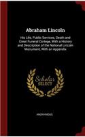 Abraham Lincoln: His Life, Public Services, Death and Great Funeral Cortege, With a History and Description of the National Lincoln Monument, With an Appendix