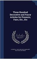 Three Hundred Decorative and Fancy Articles for Presents, Fairs, Etc., Etc