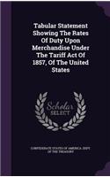 Tabular Statement Showing The Rates Of Duty Upon Merchandise Under The Tariff Act Of 1857, Of The United States