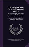 The Treaty Between the United States and Mexico: The Proceedings of the Senate Thereon, and Message of the President and Documents Communicated Therewith: The Messages, With Correspondence Between 