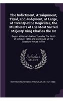 Indictment, Arraignment, Tryal, and Judgment, at Large, of Twenty-nine Regicides, the Murtherers of His Most Sacred Majesty King Charles the Ist: Begun at Hicks's-hall on Tuesday The Ninth of October, 1660, and Continued at The Sessions-house in The