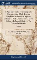 A Paraphrase on the Four Evangelists. Wherein, ... the Whole Text and Paraphrase Are Printed in Separate Columns ... with Critical Notes ... in Two Volumes. by Samuel Clarke, ... the Seventh Edition. of 2; Volume 2