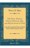 The Fasti, Tristia, Pontic Epistles, Ibis, and Halieuticon of Ovid: Literally Translated Into English Prose with Copious Notes (Classic Reprint)