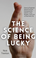 Science of Being Lucky: How to Engineer Good Fortune, Consistently Catch Lucky Breaks, and Live a Charmed Life