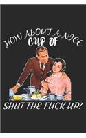 How About a Nice Cup of Shut The Fuck Up?: How About a Nice Cup of Shut The Fuck Up - Funny coffee gift Journal/Notebook Blank Lined Ruled 6x9 100 Pages